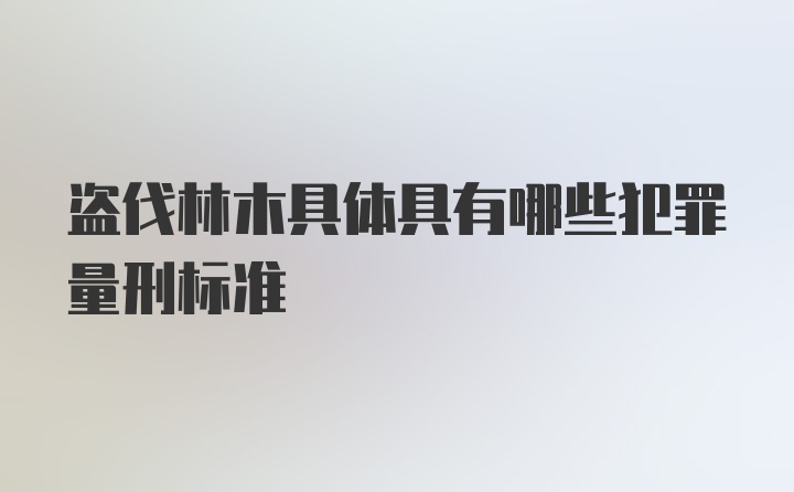 盗伐林木具体具有哪些犯罪量刑标准