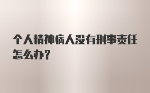 个人精神病人没有刑事责任怎么办？