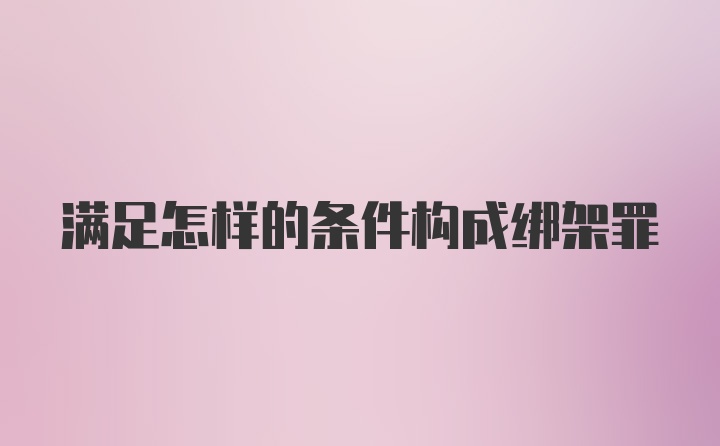 满足怎样的条件构成绑架罪