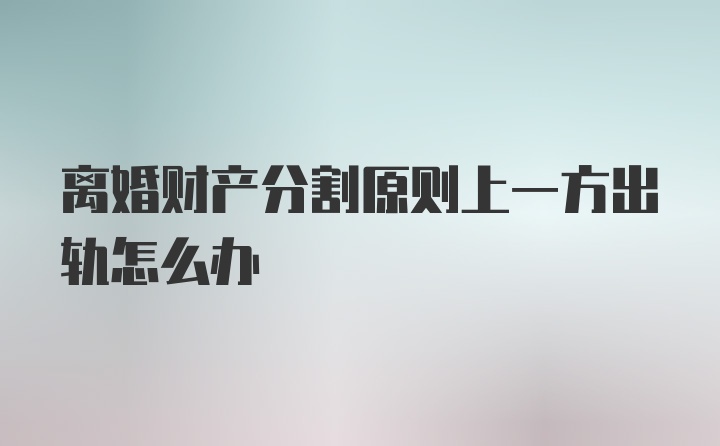 离婚财产分割原则上一方出轨怎么办