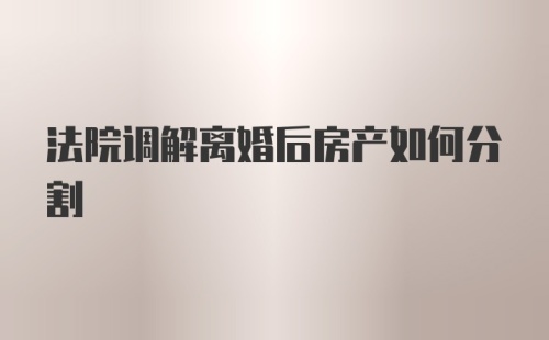 法院调解离婚后房产如何分割