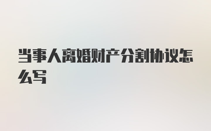 当事人离婚财产分割协议怎么写