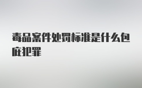 毒品案件处罚标准是什么包庇犯罪