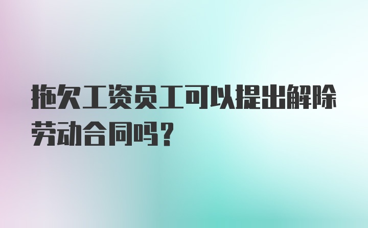 拖欠工资员工可以提出解除劳动合同吗？