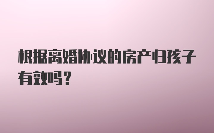 根据离婚协议的房产归孩子有效吗?