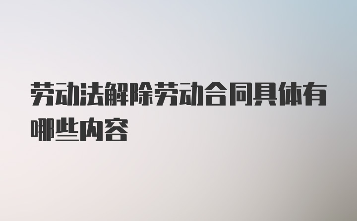 劳动法解除劳动合同具体有哪些内容