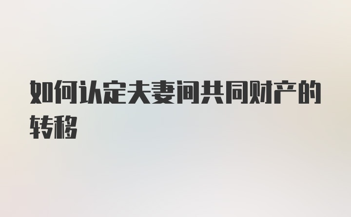 如何认定夫妻间共同财产的转移