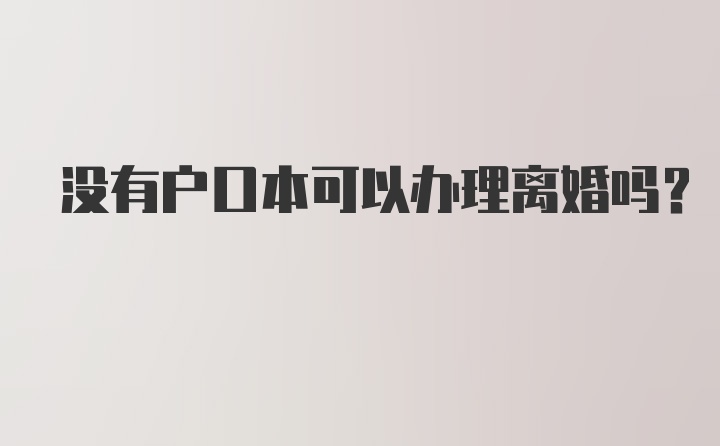 没有户口本可以办理离婚吗？