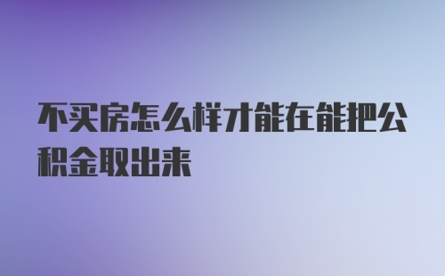 不买房怎么样才能在能把公积金取出来