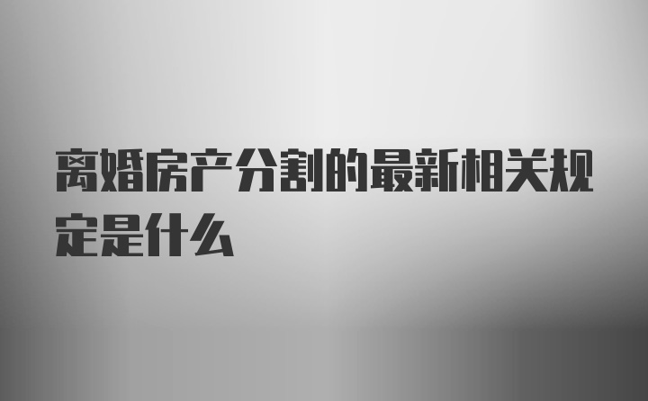 离婚房产分割的最新相关规定是什么