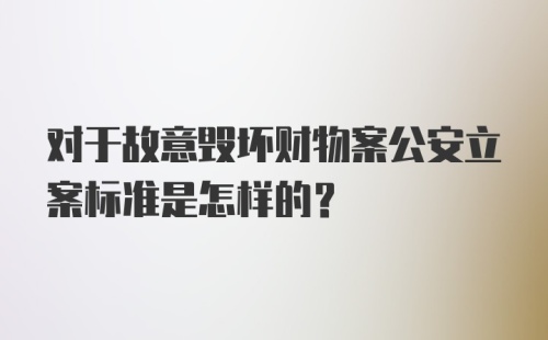 对于故意毁坏财物案公安立案标准是怎样的？