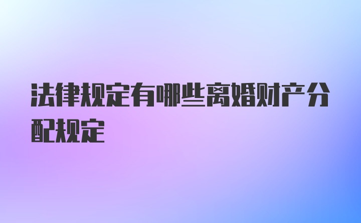 法律规定有哪些离婚财产分配规定