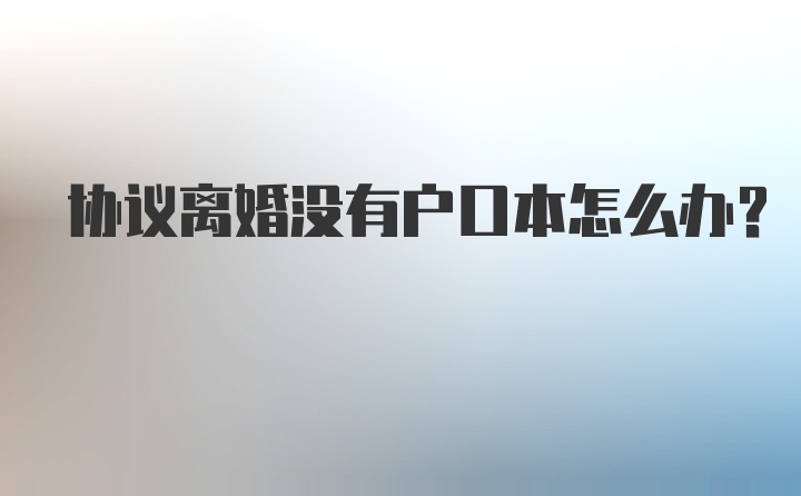 协议离婚没有户口本怎么办？