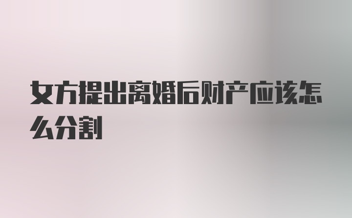 女方提出离婚后财产应该怎么分割