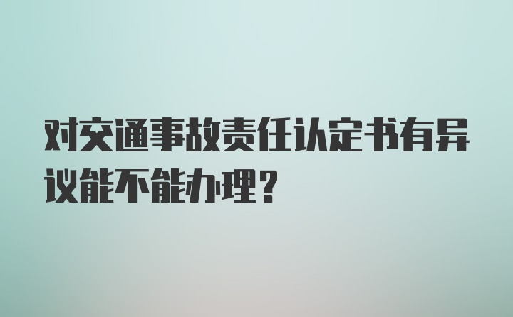 对交通事故责任认定书有异议能不能办理？