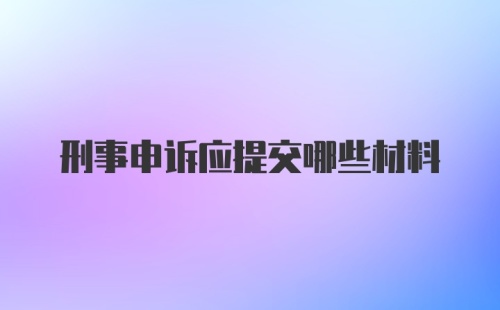 刑事申诉应提交哪些材料