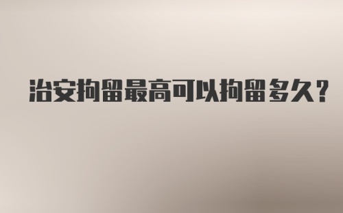 治安拘留最高可以拘留多久？