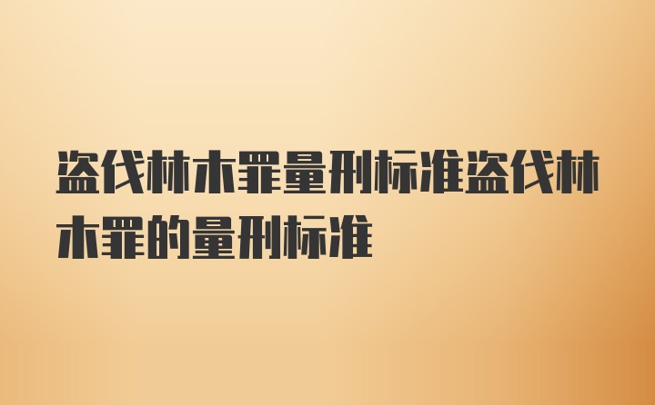 盗伐林木罪量刑标准盗伐林木罪的量刑标准