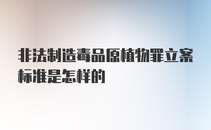 非法制造毒品原植物罪立案标准是怎样的