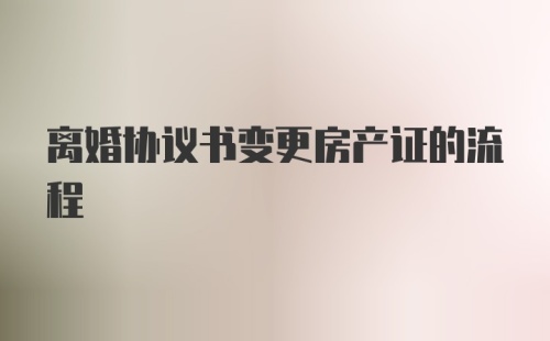 离婚协议书变更房产证的流程