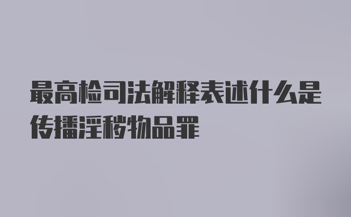 最高检司法解释表述什么是传播淫秽物品罪