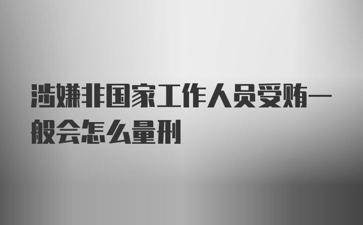 涉嫌非国家工作人员受贿一般会怎么量刑