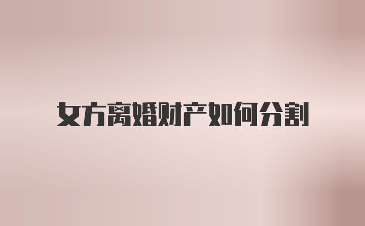 女方离婚财产如何分割