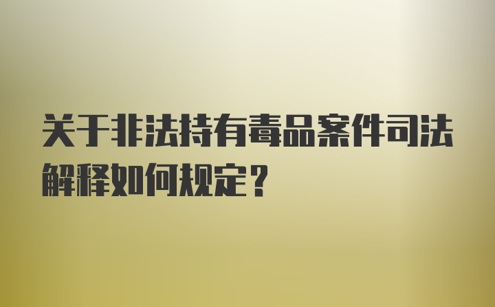 关于非法持有毒品案件司法解释如何规定？