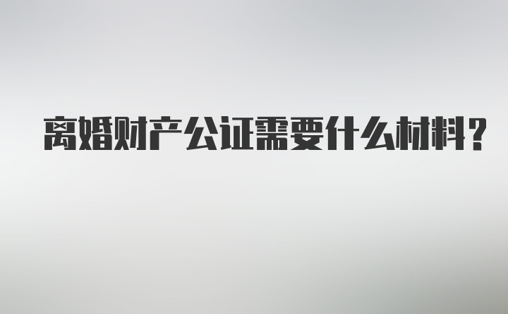 离婚财产公证需要什么材料？