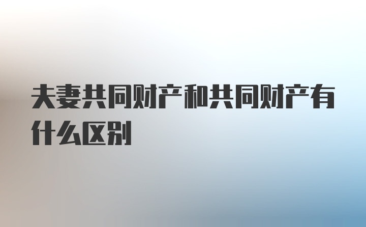 夫妻共同财产和共同财产有什么区别