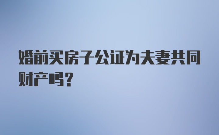 婚前买房子公证为夫妻共同财产吗？