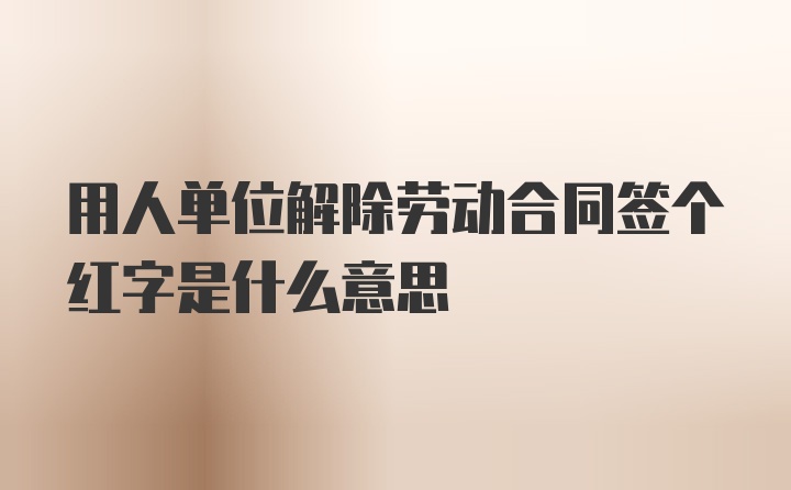 用人单位解除劳动合同签个红字是什么意思