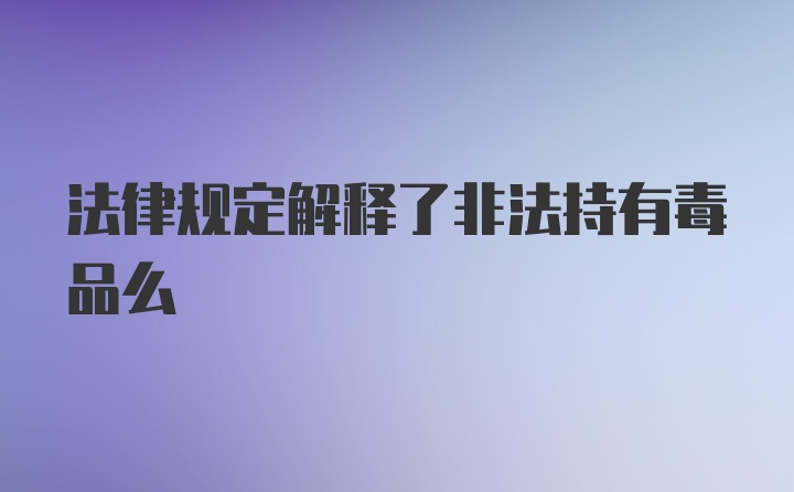 法律规定解释了非法持有毒品么