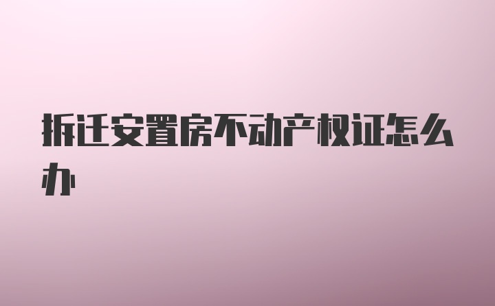 拆迁安置房不动产权证怎么办