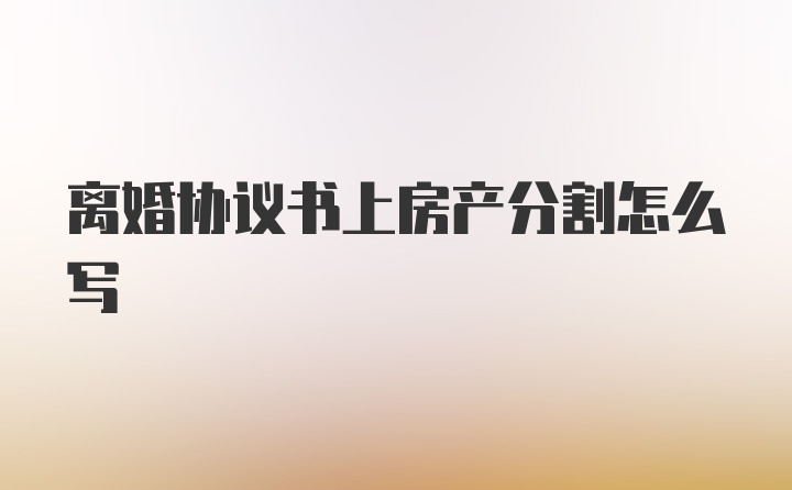 离婚协议书上房产分割怎么写