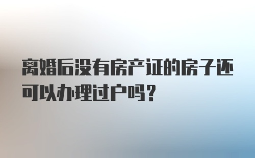 离婚后没有房产证的房子还可以办理过户吗?