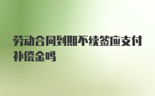 劳动合同到期不续签应支付补偿金吗