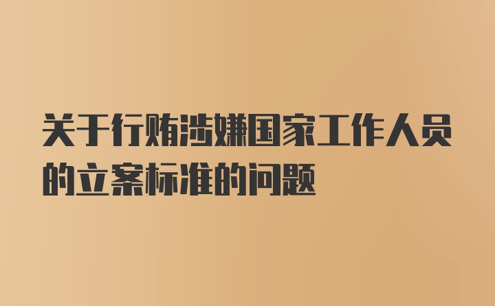 关于行贿涉嫌国家工作人员的立案标准的问题