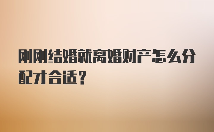 刚刚结婚就离婚财产怎么分配才合适？