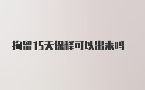 拘留15天保释可以出来吗