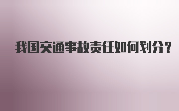 我国交通事故责任如何划分？