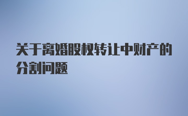 关于离婚股权转让中财产的分割问题