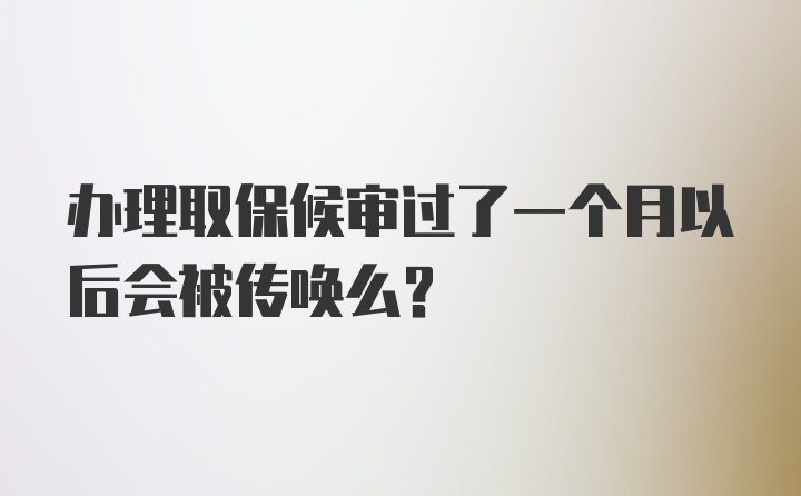 办理取保候审过了一个月以后会被传唤么？