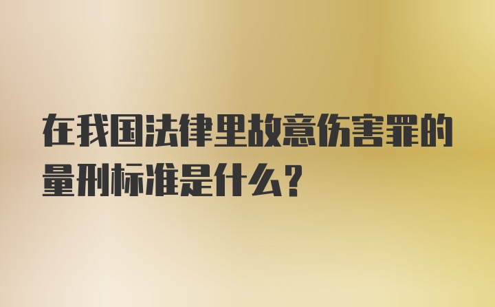 在我国法律里故意伤害罪的量刑标准是什么？