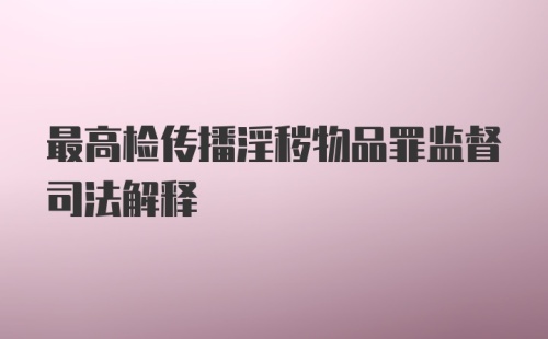 最高检传播淫秽物品罪监督司法解释