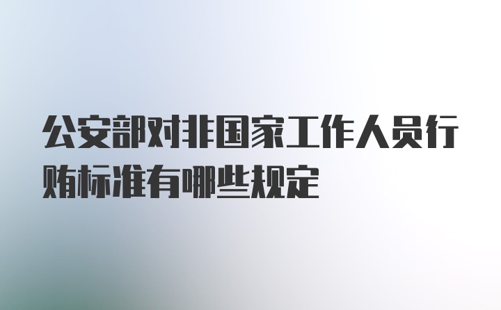 公安部对非国家工作人员行贿标准有哪些规定