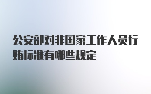 公安部对非国家工作人员行贿标准有哪些规定