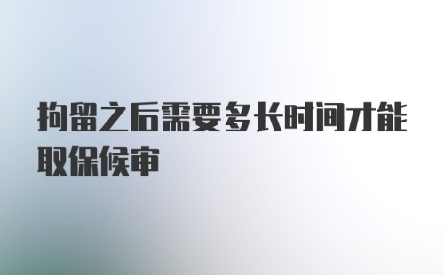 拘留之后需要多长时间才能取保候审