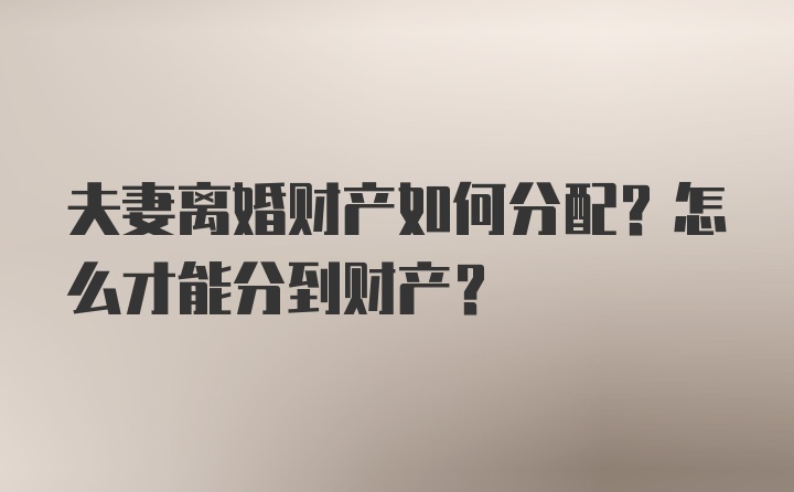 夫妻离婚财产如何分配？怎么才能分到财产？