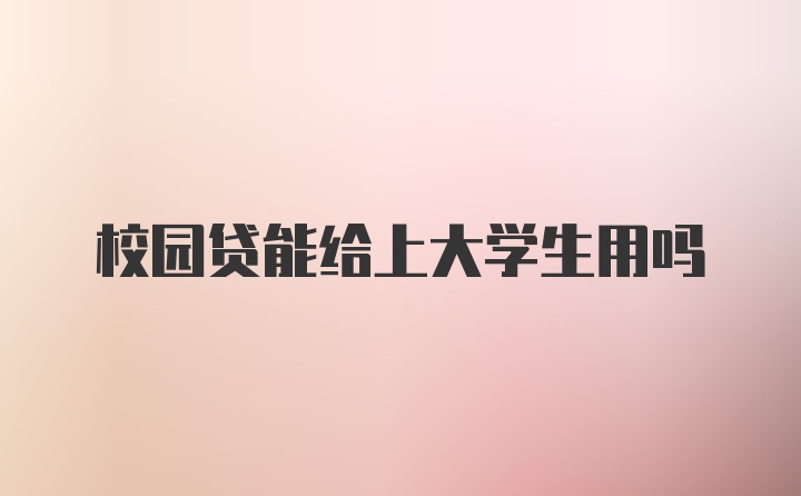 校园贷能给上大学生用吗